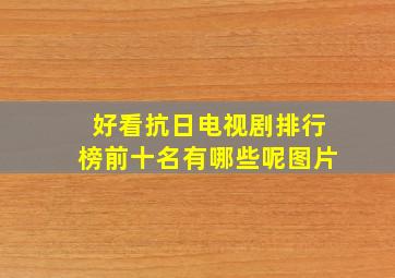 好看抗日电视剧排行榜前十名有哪些呢图片