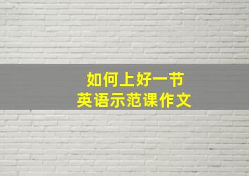 如何上好一节英语示范课作文