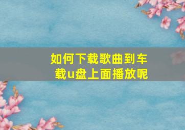 如何下载歌曲到车载u盘上面播放呢