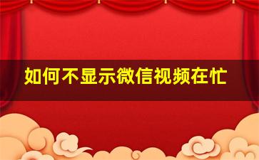 如何不显示微信视频在忙