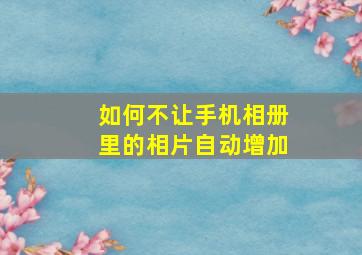 如何不让手机相册里的相片自动增加