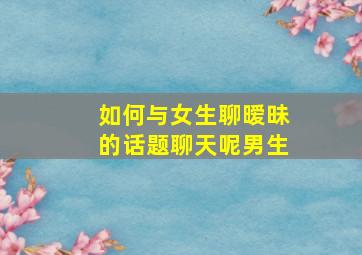 如何与女生聊暧昧的话题聊天呢男生