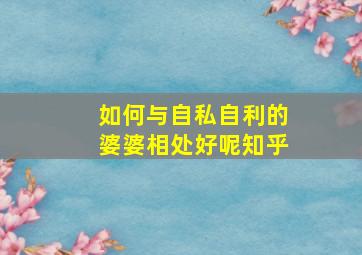 如何与自私自利的婆婆相处好呢知乎