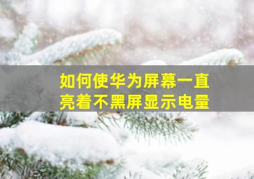 如何使华为屏幕一直亮着不黑屏显示电量