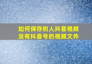 如何保存别人抖音视频没有抖音号的视频文件