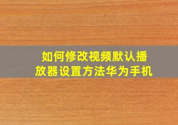 如何修改视频默认播放器设置方法华为手机