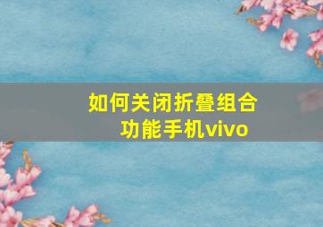 如何关闭折叠组合功能手机vivo