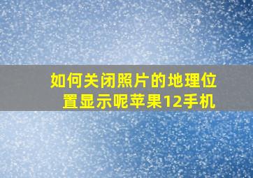 如何关闭照片的地理位置显示呢苹果12手机