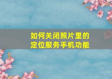 如何关闭照片里的定位服务手机功能