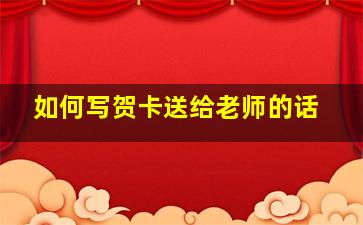 如何写贺卡送给老师的话