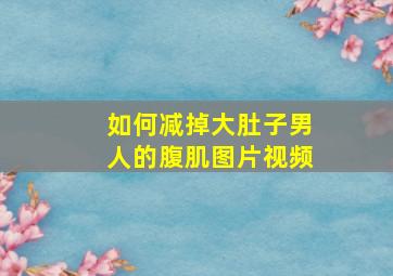 如何减掉大肚子男人的腹肌图片视频