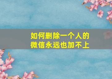 如何删除一个人的微信永远也加不上