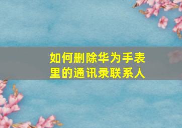 如何删除华为手表里的通讯录联系人