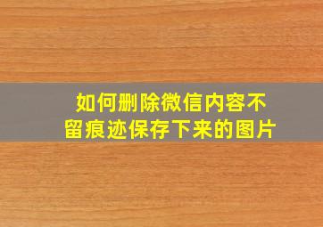 如何删除微信内容不留痕迹保存下来的图片