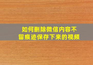 如何删除微信内容不留痕迹保存下来的视频