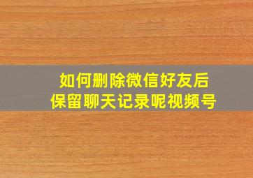 如何删除微信好友后保留聊天记录呢视频号