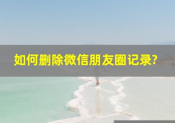 如何删除微信朋友圈记录?