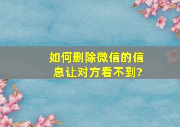 如何删除微信的信息让对方看不到?