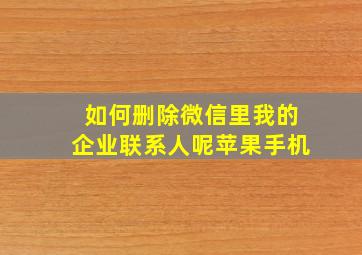 如何删除微信里我的企业联系人呢苹果手机