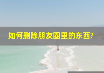 如何删除朋友圈里的东西?