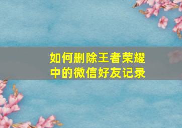 如何删除王者荣耀中的微信好友记录