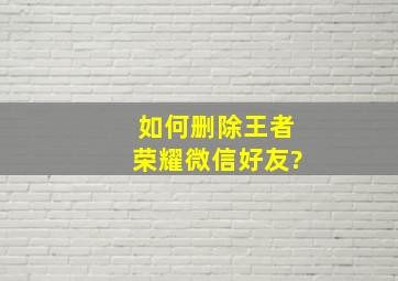 如何删除王者荣耀微信好友?