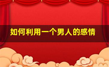 如何利用一个男人的感情