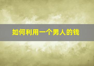 如何利用一个男人的钱