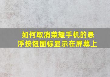 如何取消荣耀手机的悬浮按钮图标显示在屏幕上