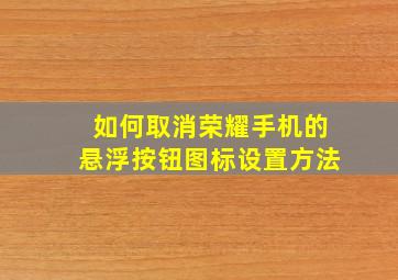 如何取消荣耀手机的悬浮按钮图标设置方法