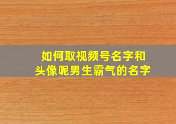 如何取视频号名字和头像呢男生霸气的名字