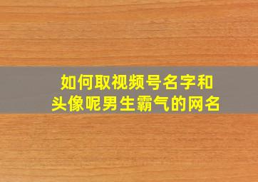 如何取视频号名字和头像呢男生霸气的网名