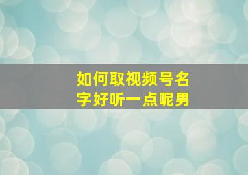 如何取视频号名字好听一点呢男