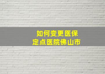 如何变更医保定点医院佛山市