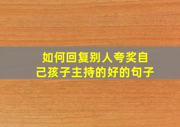 如何回复别人夸奖自己孩子主持的好的句子