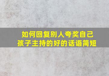 如何回复别人夸奖自己孩子主持的好的话语简短