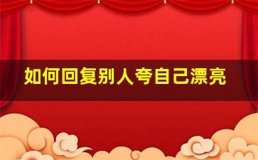 如何回复别人夸自己漂亮