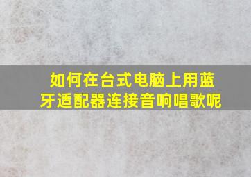 如何在台式电脑上用蓝牙适配器连接音响唱歌呢