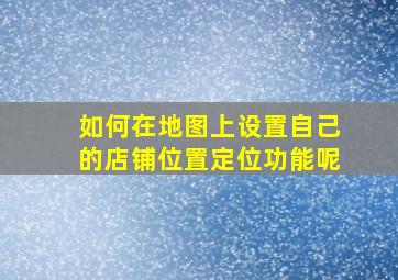 如何在地图上设置自己的店铺位置定位功能呢