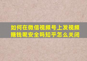 如何在微信视频号上发视频赚钱呢安全吗知乎怎么关闭