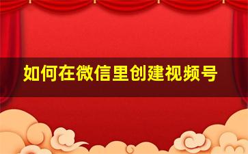 如何在微信里创建视频号