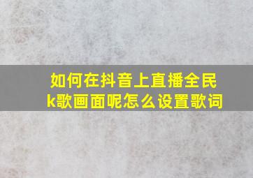 如何在抖音上直播全民k歌画面呢怎么设置歌词