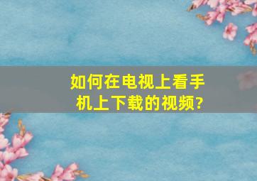 如何在电视上看手机上下载的视频?