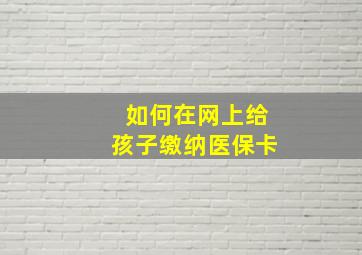 如何在网上给孩子缴纳医保卡