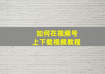 如何在视频号上下载视频教程