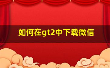 如何在gt2中下载微信