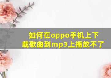 如何在oppo手机上下载歌曲到mp3上播放不了