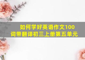 如何学好英语作文100词带翻译初三上册第五单元