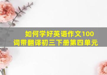 如何学好英语作文100词带翻译初三下册第四单元