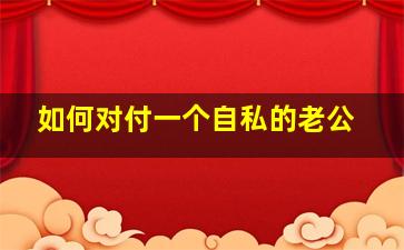 如何对付一个自私的老公